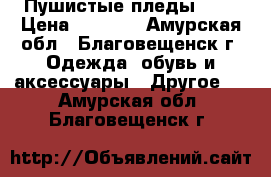 Пушистые пледы ... › Цена ­ 1 500 - Амурская обл., Благовещенск г. Одежда, обувь и аксессуары » Другое   . Амурская обл.,Благовещенск г.